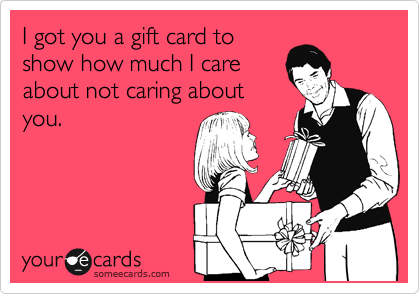 I got you a gift card to
show how much I care
about not caring about
you.
