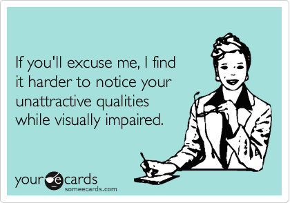 

If you'll excuse me, I find 
it harder to notice your
unattractive qualities
while visually impaired. 