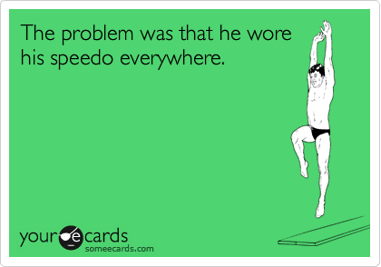 The problem was that he wore
his speedo everywhere.