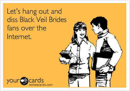 Let's hang out and 
diss Black Veil Brides
fans over the
Internet.