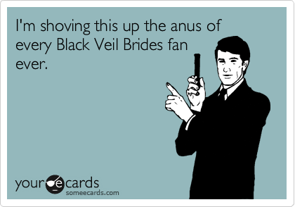 I'm shoving this up the anus of 
every Black Veil Brides fan
ever.