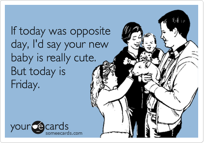 
If today was opposite
day, I'd say your new
baby is really cute.
But today is
Friday.
