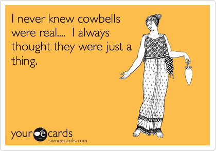 I never knew cowbells
were real....  I always
thought they were just a
thing. 