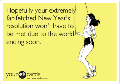 Hopefully your extremely 
far-fetched New Year's
resolution won't have to
be met due to the world
ending soon.