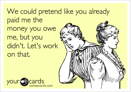 We could pretend like you already paid me the
money you owe
me, but you
didn't. Let's work
on that. 