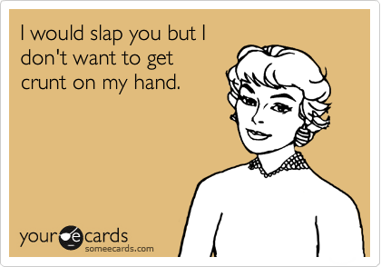 I would slap you but I
don't want to get
crunt on my hand.