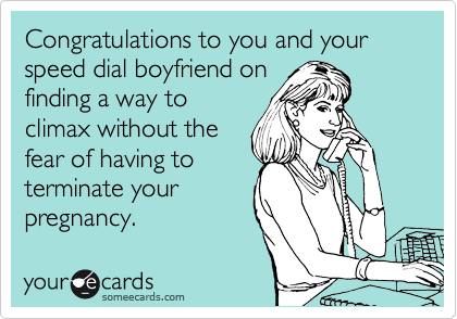 Congratulations to you and your speed dial boyfriend on
finding a way to
climax without the
fear of having to
terminate your
pregnancy.