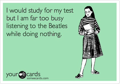 I would study for my test
but I am far too busy
listening to the Beatles
while doing nothing.