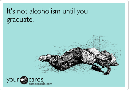 It's not alcoholism until you graduate. 