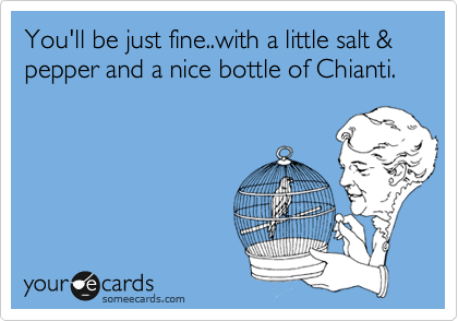 You'll be just fine..with a little salt & pepper and a nice bottle of Chianti.