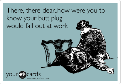 There, there dear..how were you to know your butt plug
would fall out at work

