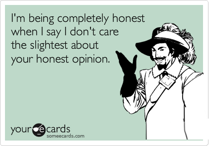 I'm being completely honest
when I say I don't care 
the slightest about
your honest opinion.