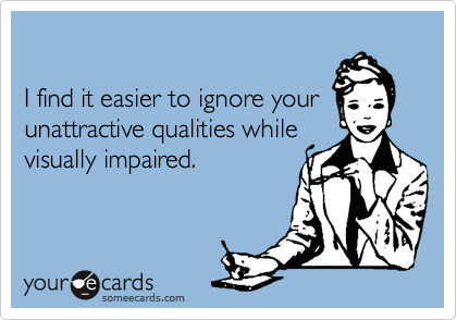 

I find it easier to ignore your
unattractive qualities while
visually impaired. 