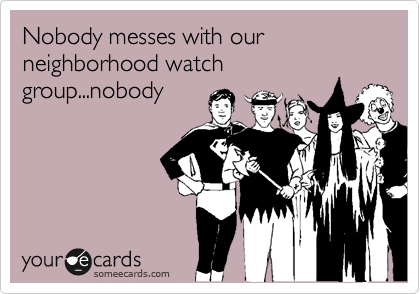 Nobody messes with our neighborhood watch
group...nobody