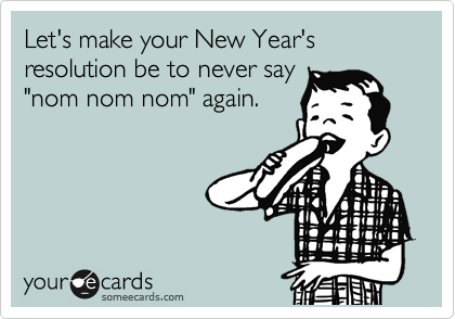Let's make your New Year's resolution be to never say
"nom nom nom" again.