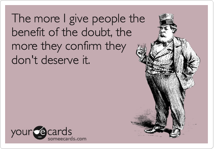 The more I give people the
benefit of the doubt, the
more they confirm they
don't deserve it.