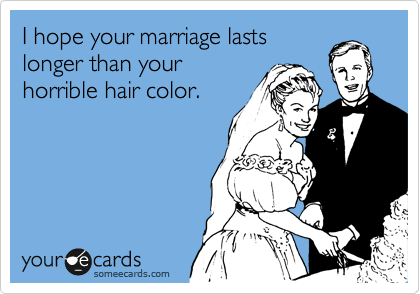 I hope your marriage lasts
longer than your
horrible hair color.  