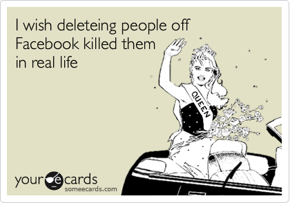 I wish deleteing people off Facebook killed them
in real life