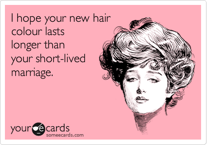 I hope your new hair
colour lasts
longer than
your short-lived
marriage.