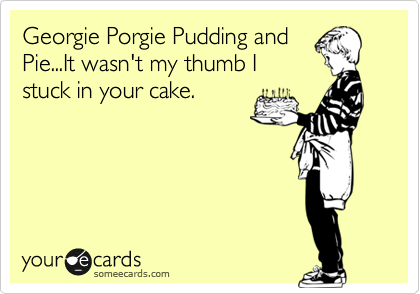 Georgie Porgie Pudding and
Pie...It wasn't my thumb I
stuck in your cake.
