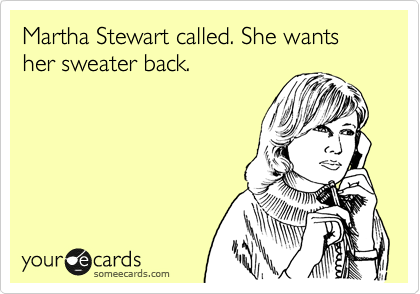 Martha Stewart called. She wants her sweater back.