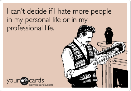 I can't decide if I hate more people in my personal life or in my professional life.