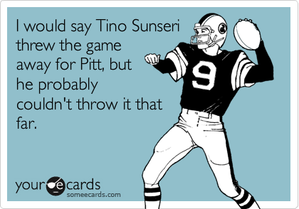 I would say Tino Sunseri
threw the game
away for Pitt, but
he probably
couldn't throw it that
far. 