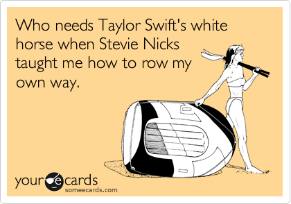 Who needs Taylor Swift's white horse when Stevie Nicks
taught me how to row my
own way.