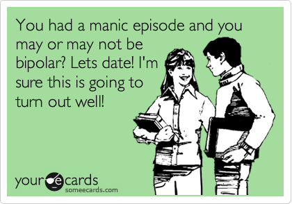 You had a manic episode and you may or may not be
bipolar? Lets date! I'm
sure this is going to
turn out well! 