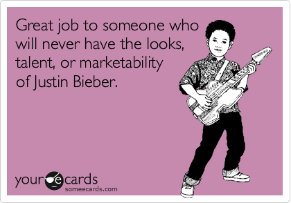 Great job to someone who
will never have the looks,
talent, or marketability
of Justin Bieber. 
