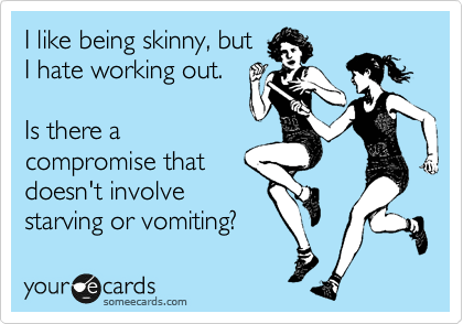 I like being skinny, but 
I hate working out.

Is there a
compromise that
doesn't involve
starving or vomiting?