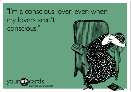 "I'm a conscious lover, even when my lovers aren't
conscious."