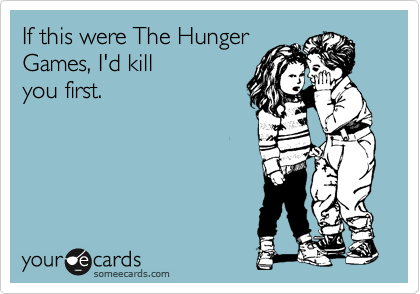 If this were The Hunger
Games, I'd kill
you first.