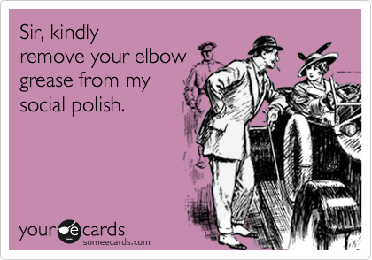 Sir, kindly
remove your elbow
grease from my
social polish.