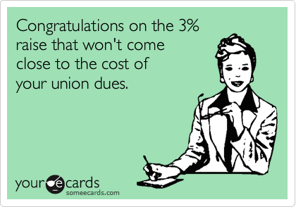 Congratulations on the 3%
raise that won't come
close to the cost of 
your union dues.