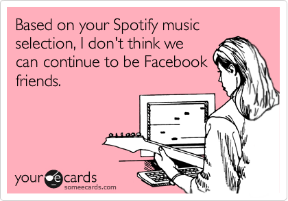 Based on your Spotify music selection, I don't think we
can continue to be Facebook
friends.