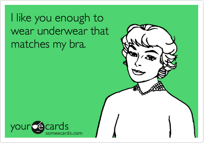I like you enough to
wear underwear that
matches my bra.