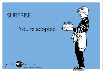 
 SURPRISE!
        
        You're adopted.