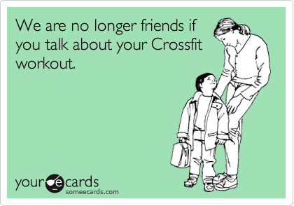 We are no longer friends if
you talk about your Crossfit
workout.