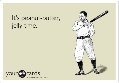 
   It's peanut-butter,
   jelly time.