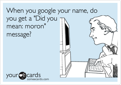 When you google your name, do you get a "Did you
mean: moron"
message?