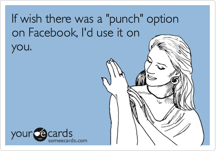 If wish there was a "punch" option on Facebook, I'd use it on
you.