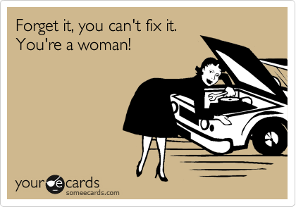 Forget it, you can't fix it.
You're a woman!
