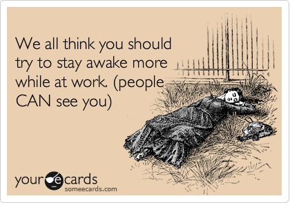 
We all think you should
try to stay awake more
while at work. %28people
CAN see you%29