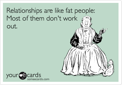 Relationships are like fat people: Most of them don't work
out.