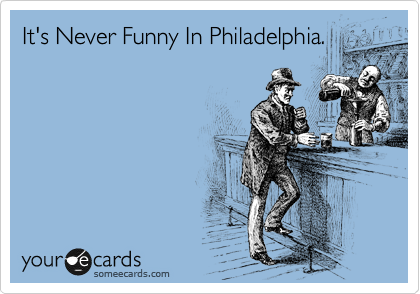It's Never Funny In Philadelphia.