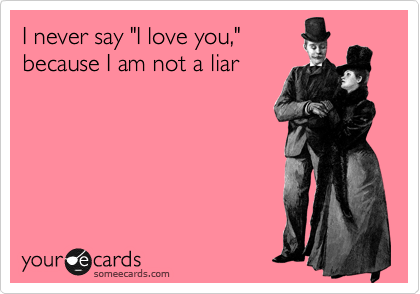 I never say "I love you,"
because I am not a liar