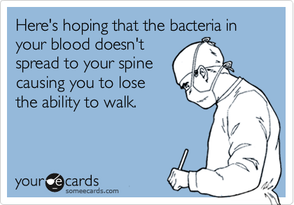 Here's hoping that the bacteria in your blood doesn't
spread to your spine
causing you to lose
the ability to walk. 