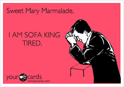 Sweet Mary Marmalade,


 I AM SOFA KING
        TIRED.