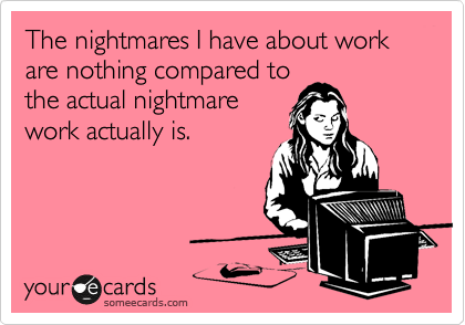 The nightmares I have about work are nothing compared to
the actual nightmare
work actually is.